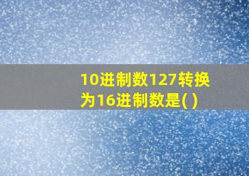 10进制数127转换为16进制数是( )